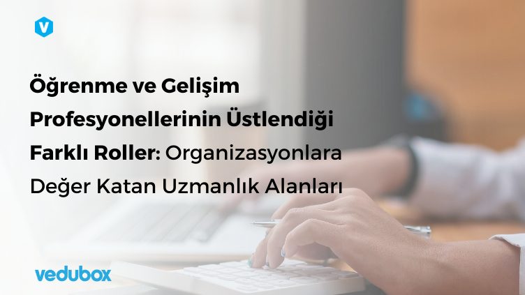 Ogrenme ve Gelisim Profesyonellerinin Ustlendigi Farkli Roller Organizasyonlara Deger Katan Uzmanlik Alanlari